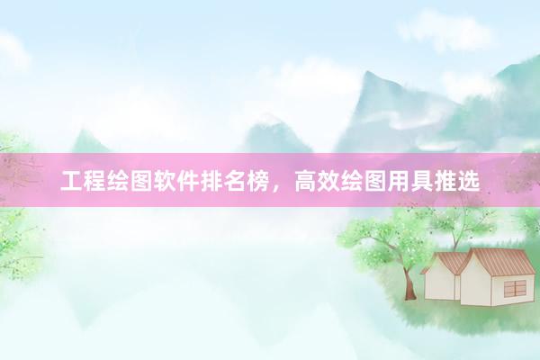 工程绘图软件排名榜，高效绘图用具推选