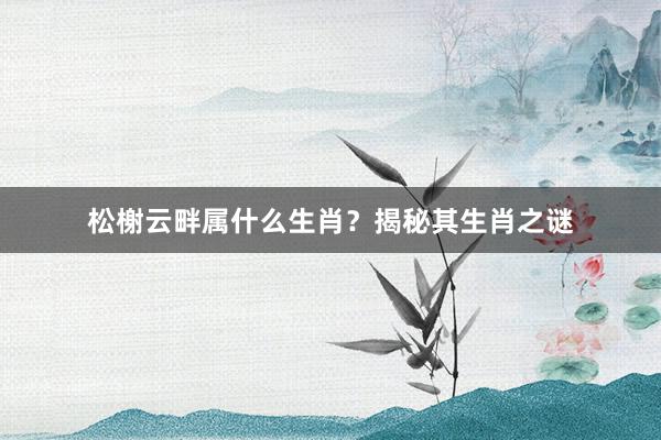松榭云畔属什么生肖？揭秘其生肖之谜